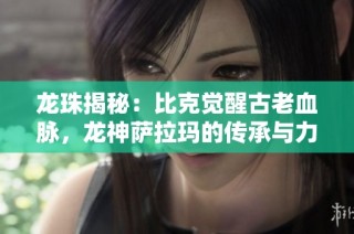 龙珠揭秘：比克觉醒古老血脉，龙神萨拉玛的传承与力量