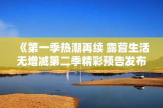 《第一季热潮再续 露营生活无增减第二季精彩预告发布》