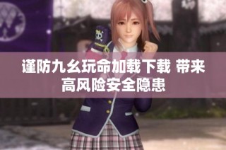 谨防九幺玩命加载下载 带来高风险安全隐患