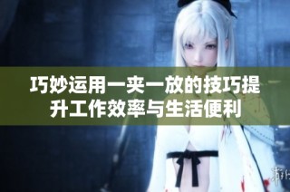 巧妙运用一夹一放的技巧提升工作效率与生活便利