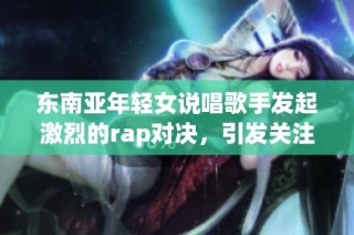 东南亚年轻女说唱歌手发起激烈的rap对决，引发关注