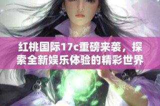 红桃国际17c重磅来袭，探索全新娱乐体验的精彩世界