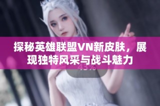探秘英雄联盟VN新皮肤，展现独特风采与战斗魅力