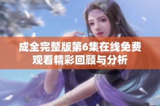 成全完整版第6集在线免费观看精彩回顾与分析