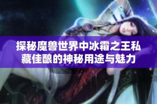 探秘魔兽世界中冰霜之王私藏佳酿的神秘用途与魅力