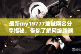 最新my19777地域网名分享揭秘，带你了解网络新潮流