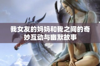 我女友的妈妈和我之间的奇妙互动与幽默故事