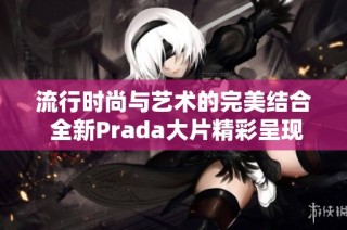 流行时尚与艺术的完美结合 全新Prada大片精彩呈现