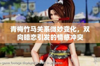 青梅竹马关系微妙变化，双向暗恋引发的情感冲突
