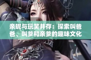 亲昵与玩笑并存：探索叫爸爸、叫爹和亲爹的趣味文化