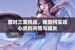 面对三重挑战，我如何实现心灵的共情与成长