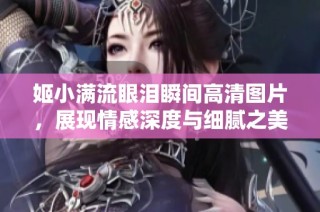 姬小满流眼泪瞬间高清图片，展现情感深度与细腻之美