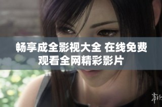 畅享成全影视大全 在线免费观看全网精彩影片