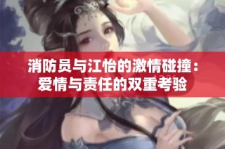 消防员与江怡的激情碰撞：爱情与责任的双重考验