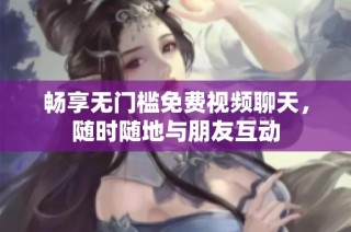 畅享无门槛免费视频聊天，随时随地与朋友互动