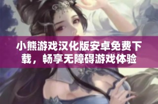 小熊游戏汉化版安卓免费下载，畅享无障碍游戏体验