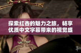 探索红杏的魅力之旅，畅享优质中文字幕带来的视觉盛宴