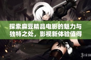 探索麻豆精品电影的魅力与独特之处，影视新体验值得期待
