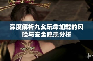 深度解析九幺玩命加载的风险与安全隐患分析