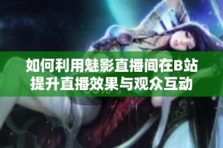 如何利用魅影直播间在B站提升直播效果与观众互动