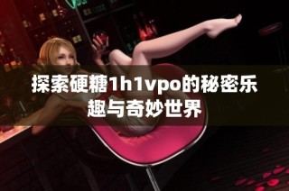 探索硬糖1h1vpo的秘密乐趣与奇妙世界