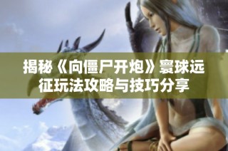 揭秘《向僵尸开炮》寰球远征玩法攻略与技巧分享