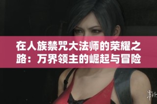 在人族禁咒大法师的荣耀之路：万界领主的崛起与冒险