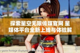 探索星空无限传媒官网 星媒体平台全新上线与体验解析