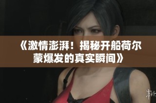《激情澎湃！揭秘开船荷尔蒙爆发的真实瞬间》