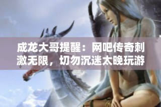 成龙大哥提醒：网吧传奇刺激无限，切勿沉迷太晚玩游戏