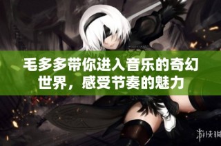 毛多多带你进入音乐的奇幻世界，感受节奏的魅力