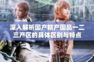 深入解析国产精产国品一二三产区的具体区别与特点