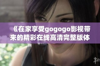 《在家享受gogogo影视带来的精彩在线高清完整版体验》