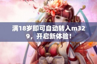 满18岁即可自动转入m329，开启新体验！