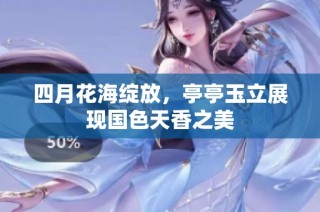 四月花海绽放，亭亭玉立展现国色天香之美