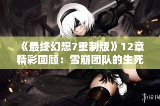 《最终幻想7重制版》12章精彩回顾：雪崩团队的生死搏斗