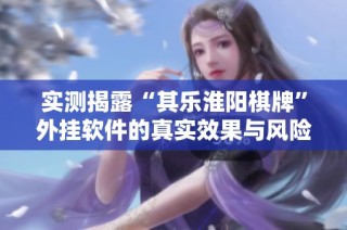 实测揭露“其乐淮阳棋牌”外挂软件的真实效果与风险