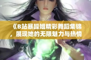 《B站暴躁姐精彩舞蹈集锦，展现她的无限魅力与热情》