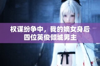 权谋纷争中，我的嫡女身后四位英俊倾城男主