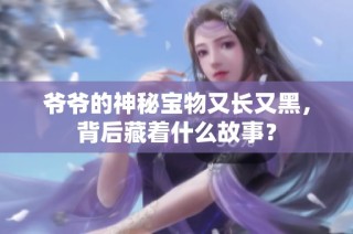 爷爷的神秘宝物又长又黑，背后藏着什么故事？
