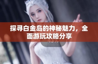 探寻白金岛的神秘魅力，全面游玩攻略分享
