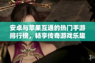 安卓与苹果互通的热门手游排行榜，畅享传奇游戏乐趣