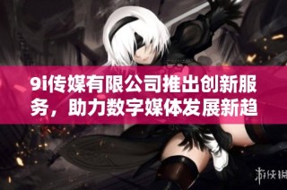 9i传媒有限公司推出创新服务，助力数字媒体发展新趋势