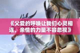 《父爱的呼唤让我们心灵相连，亲情的力量不容忽视》