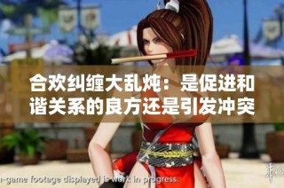 合欢纠缠大乱炖：是促进和谐关系的良方还是引发冲突的隐患