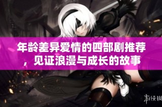 年龄差异爱情的四部剧推荐，见证浪漫与成长的故事