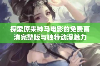 探索原来神马电影的免费高清完整版与独特动漫魅力