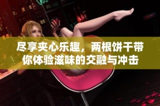 尽享夹心乐趣，两根饼干带你体验滋味的交融与冲击