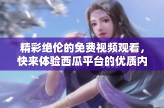 精彩绝伦的免费视频观看，快来体验西瓜平台的优质内容