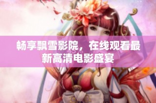 畅享飘雪影院，在线观看最新高清电影盛宴